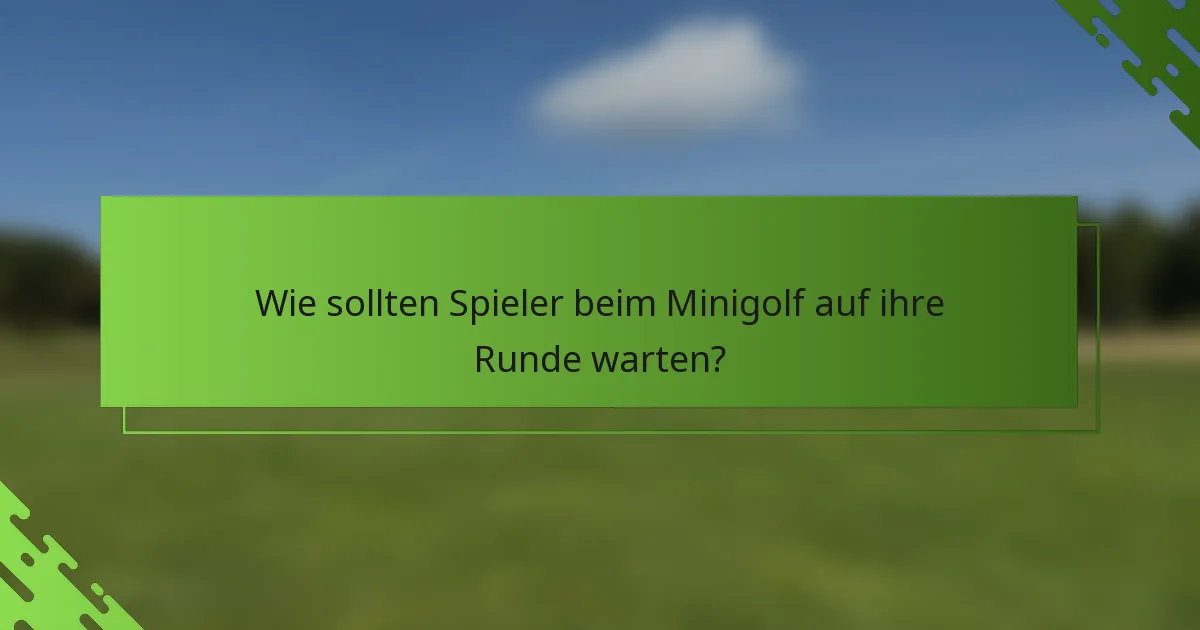 Wie sollten Spieler beim Minigolf auf ihre Runde warten?